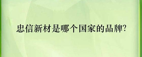 忠信新材是哪個國家的品牌?